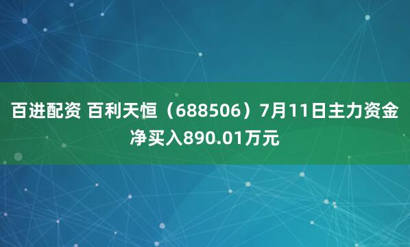 百进配资 百利天恒（688506）7月11日主力资金净买入890.01万元