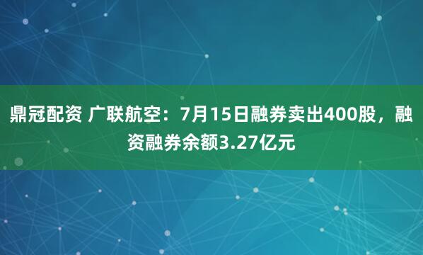 鼎冠配资 广联航空：7月15日融券卖出400股，融资融券余额3.27亿元
