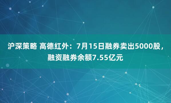 沪深策略 高德红外：7月15日融券卖出5000股，融资融券余额7.55亿元