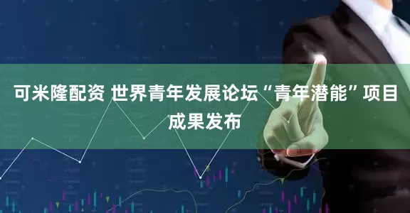 可米隆配资 世界青年发展论坛“青年潜能”项目成果发布