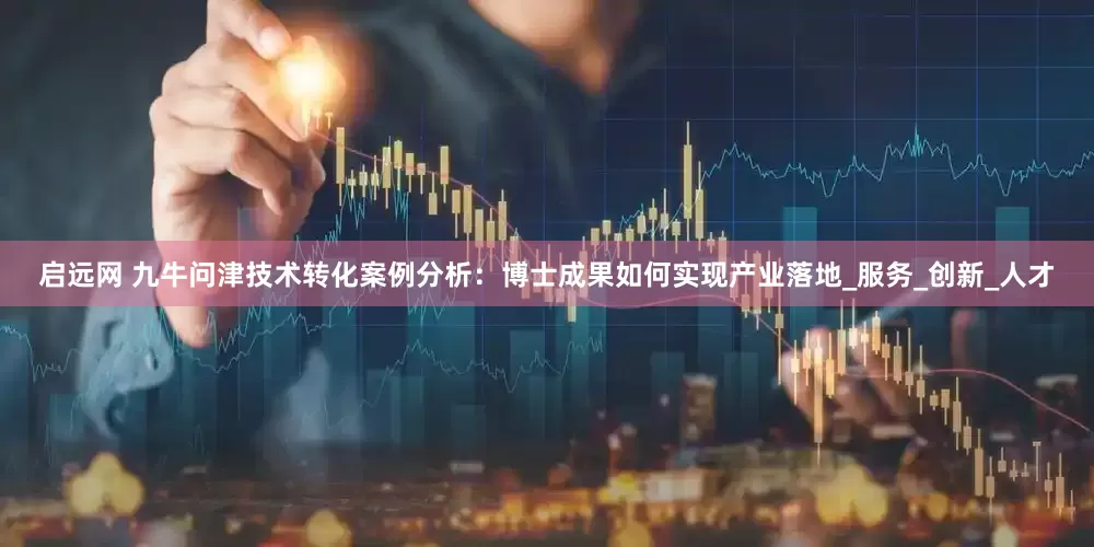 启远网 九牛问津技术转化案例分析：博士成果如何实现产业落地_服务_创新_人才