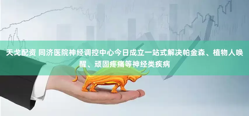 天戈配资 同济医院神经调控中心今日成立一站式解决帕金森、植物人唤醒、顽固疼痛等神经类疾病