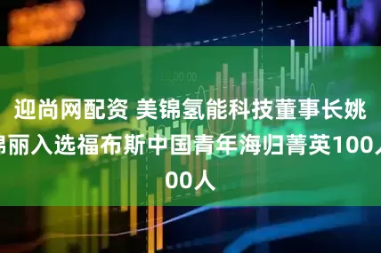 迎尚网配资 美锦氢能科技董事长姚锦丽入选福布斯中国青年海归菁英100人