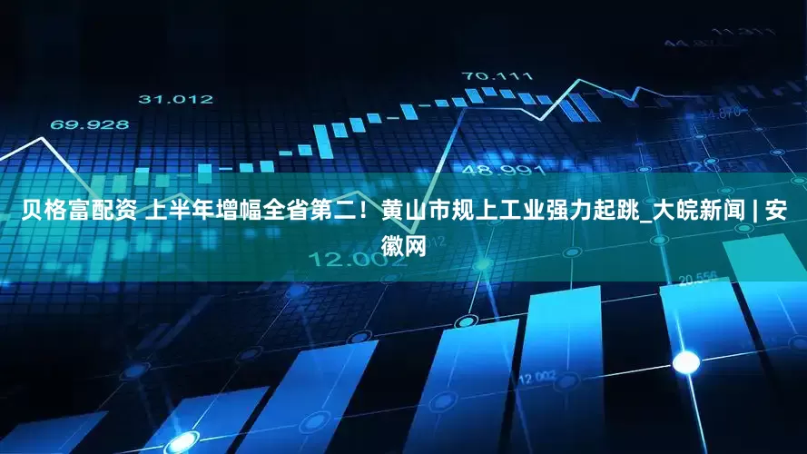 贝格富配资 上半年增幅全省第二！黄山市规上工业强力起跳_大皖新闻 | 安徽网