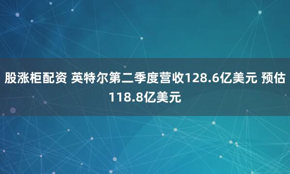 股涨柜配资 英特尔第二季度营收128.6亿美元 预估118.8亿美元