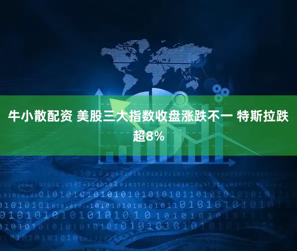 牛小散配资 美股三大指数收盘涨跌不一 特斯拉跌超8%