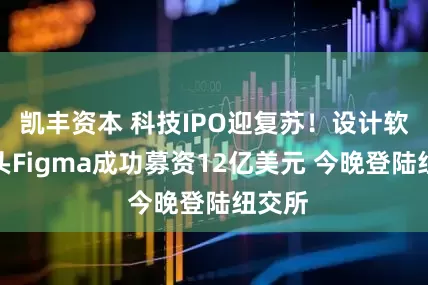 凯丰资本 科技IPO迎复苏！设计软件巨头Figma成功募资12亿美元 今晚登陆纽交所