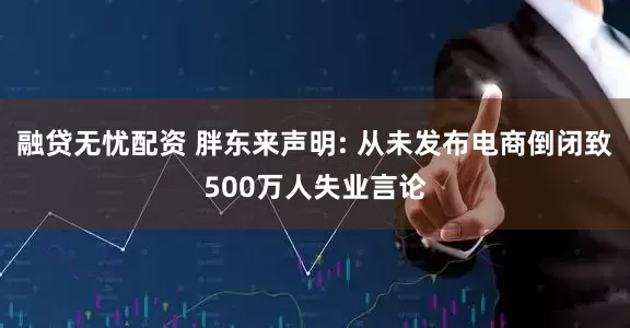 融贷无忧配资 胖东来声明: 从未发布电商倒闭致500万人失业言论