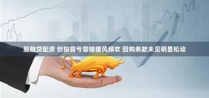 股融贷配资 创投容亏容错暖风频吹 回购条款未见明显松动