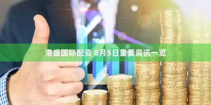 港盛国际配资 8月5日重要资讯一览