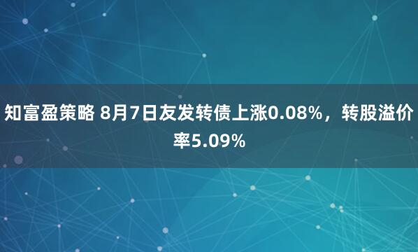 知富盈策略 8月7日友发转债上涨0.08%，转股溢价率5.09%