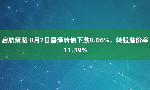 启航策略 8月7日嘉泽转债下跌0.06%，转股溢价率11.39%