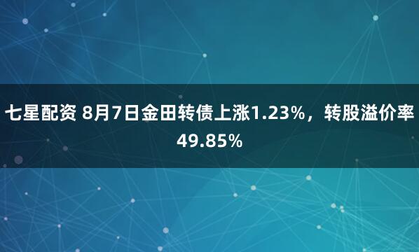 七星配资 8月7日金田转债上涨1.23%，转股溢价率49.85%