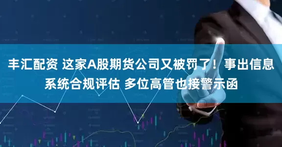 丰汇配资 这家A股期货公司又被罚了！事出信息系统合规评估 多位高管也接警示函