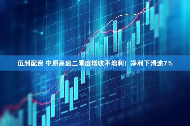 伍洲配资 中原高速二季度增收不增利！净利下滑逾7%