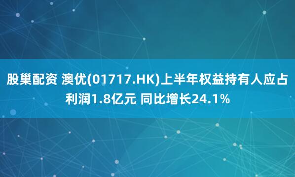 股巢配资 澳优(01717.HK)上半年权益持有人应占利润1.8亿元 同比增长24.1%