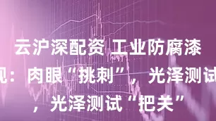 云沪深配资 工业防腐漆涂膜外观：肉眼“挑刺”，光泽测试“把关”