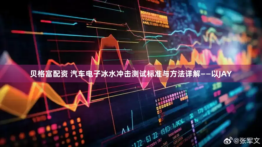 贝格富配资 汽车电子冰水冲击测试标准与方法详解——以JAY