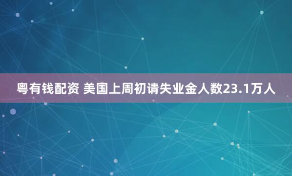 粤有钱配资 美国上周初请失业金人数23.1万人