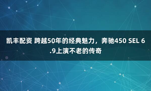 凯丰配资 跨越50年的经典魅力,奔驰450 SEL 6.9上演不老的传奇