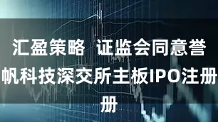 汇盈策略 证监会同意誉帆科技深交所主板IPO注册