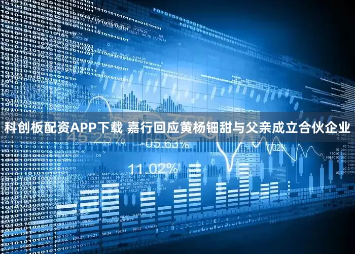 科创板配资APP下载 嘉行回应黄杨钿甜与父亲成立合伙企业