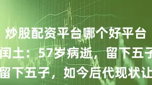 炒股配资平台哪个好平台 鲁迅玩伴闰土:57岁病逝,留下五子,如今后代现状让人感叹