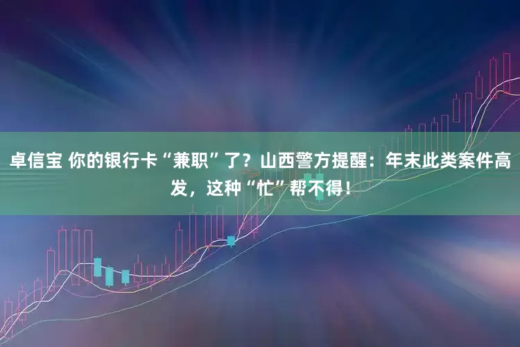 卓信宝 你的银行卡“兼职”了?山西警方提醒:年末此类案件高发,这种“忙”帮不得!
