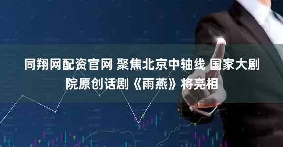 同翔网配资官网 聚焦北京中轴线 国家大剧院原创话剧《雨燕》将亮相