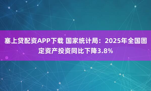 塞上贷配资APP下载 国家统计局：2025年全国固定资产投资同比下降3.8%