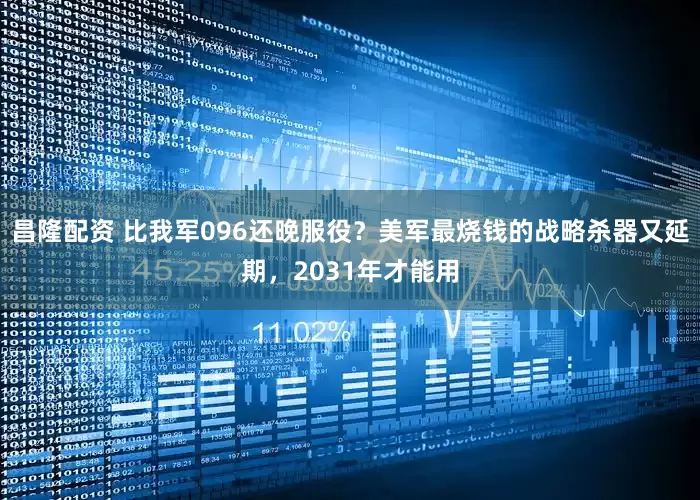 昌隆配资 比我军096还晚服役？美军最烧钱的战略杀器又延期，2031年才能用
